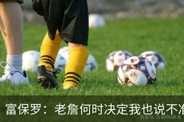 富保罗：老詹何时决定我也说不准 可能是48秒后也可能是48分钟后